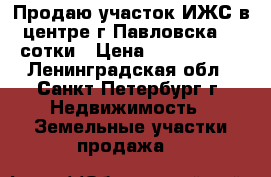 Продаю участок ИЖС в центре г.Павловска 23 сотки › Цена ­ 7 000 000 - Ленинградская обл., Санкт-Петербург г. Недвижимость » Земельные участки продажа   